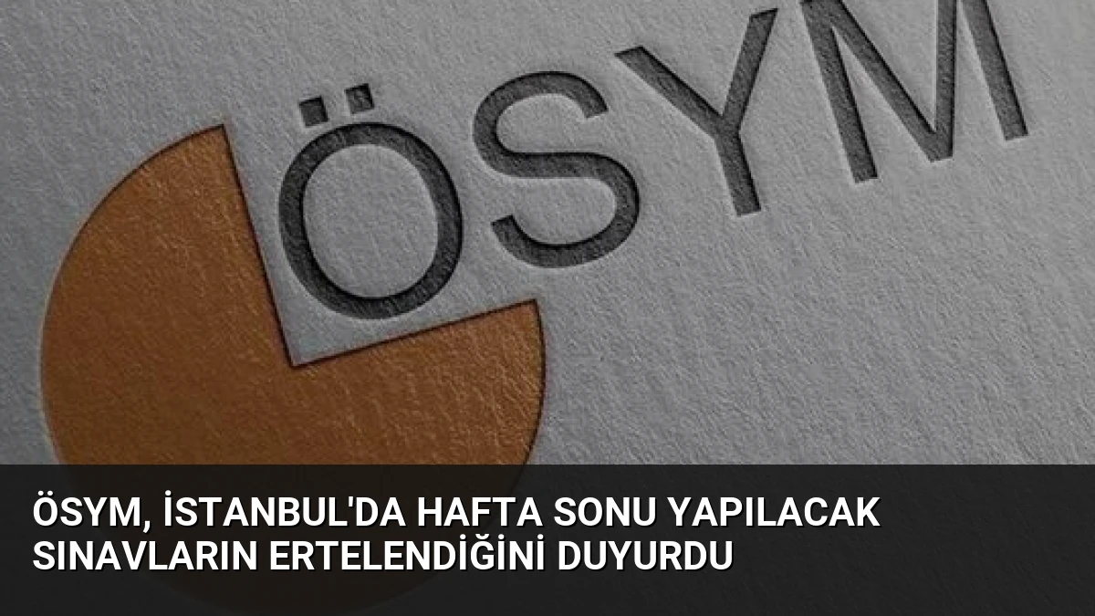 ÖSYM, İstanbul’da hafta sonu yapılacak sınavların ertelendiğini duyurdu