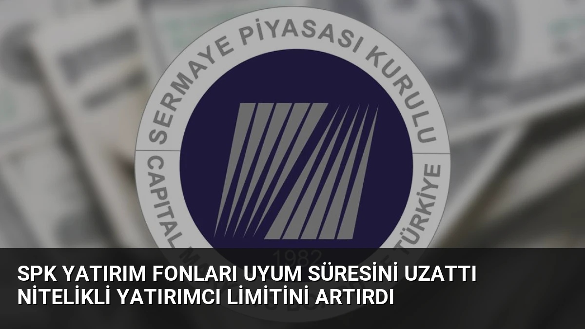 SPK Yatırım Fonları Uyum Süresini Uzattı Nitelikli Yatırımcı Limitini Artırdı